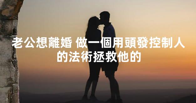 老公想離婚 做一個用頭發控制人的法術拯救他的